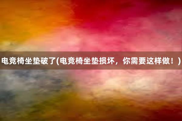 电竞椅坐垫破了(电竞椅坐垫损坏，你需要这样做！)