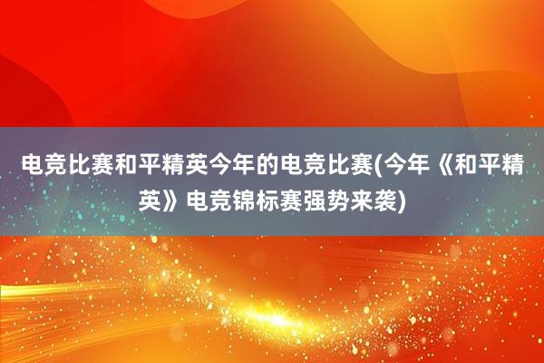 电竞比赛和平精英今年的电竞比赛(今年《和平精英》电竞锦标赛强势来袭)