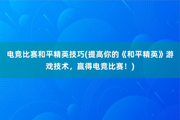 电竞比赛和平精英技巧(提高你的《和平精英》游戏技术，赢得电竞比赛！)