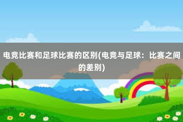 电竞比赛和足球比赛的区别(电竞与足球：比赛之间的差别)