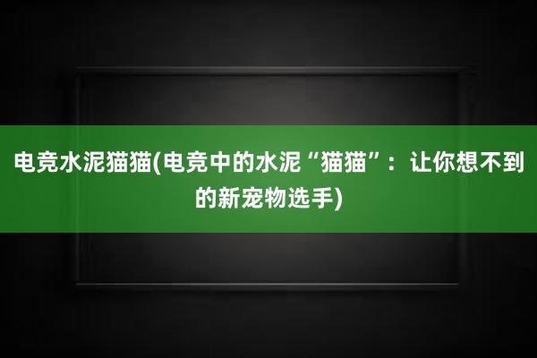 电竞水泥猫猫(电竞中的水泥“猫猫”：让你想不到的新宠物选手)