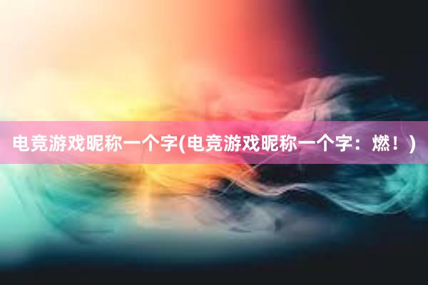 电竞游戏昵称一个字(电竞游戏昵称一个字：燃！)