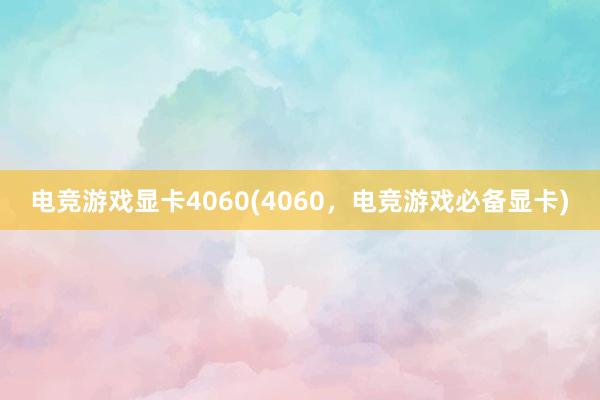 电竞游戏显卡4060(4060，电竞游戏必备显卡)