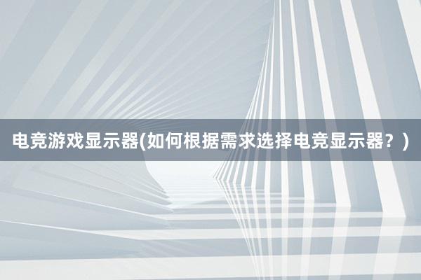 电竞游戏显示器(如何根据需求选择电竞显示器？)