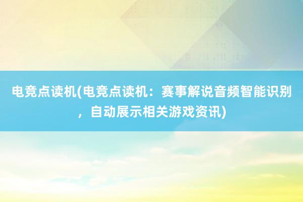 电竞点读机(电竞点读机：赛事解说音频智能识别，自动展示相关游戏资讯)