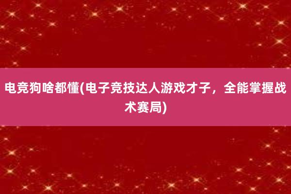 电竞狗啥都懂(电子竞技达人游戏才子，全能掌握战术赛局)