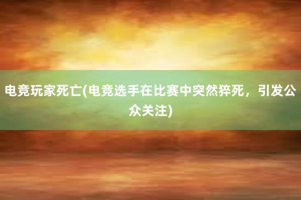 电竞玩家死亡(电竞选手在比赛中突然猝死，引发公众关注)