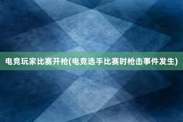 电竞玩家比赛开枪(电竞选手比赛时枪击事件发生)