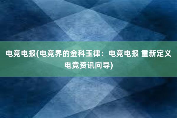 电竞电报(电竞界的金科玉律：电竞电报 重新定义电竞资讯向导)