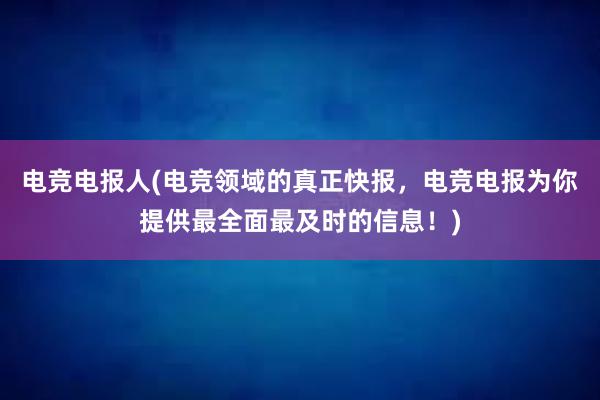 电竞电报人(电竞领域的真正快报，电竞电报为你提供最全面最及时的信息！)