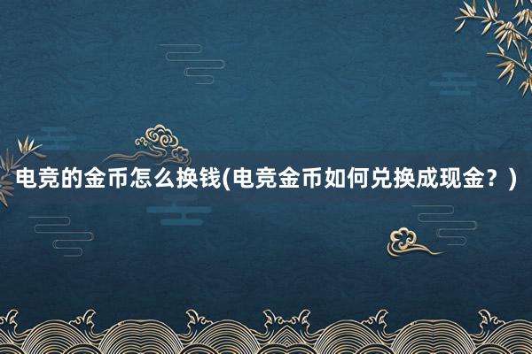 电竞的金币怎么换钱(电竞金币如何兑换成现金？)