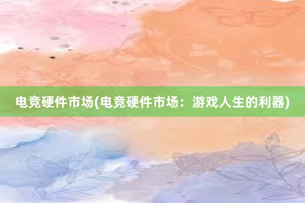 电竞硬件市场(电竞硬件市场：游戏人生的利器)