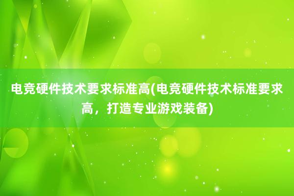 电竞硬件技术要求标准高(电竞硬件技术标准要求高，打造专业游戏装备)