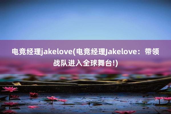 电竞经理jakelove(电竞经理Jakelove：带领战队进入全球舞台!)