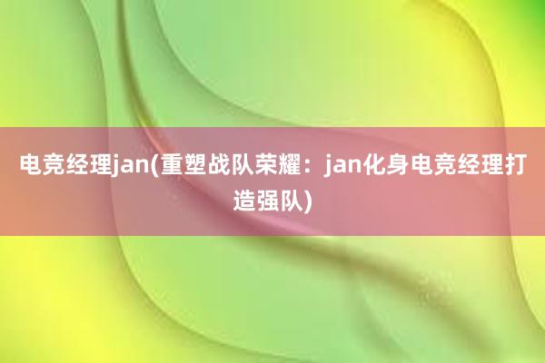 电竞经理jan(重塑战队荣耀：jan化身电竞经理打造强队)