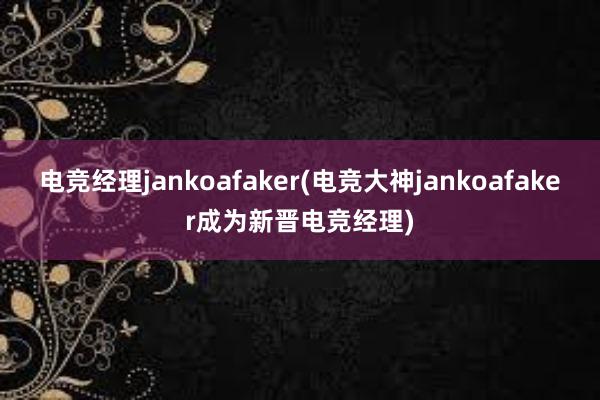 电竞经理jankoafaker(电竞大神jankoafaker成为新晋电竞经理)