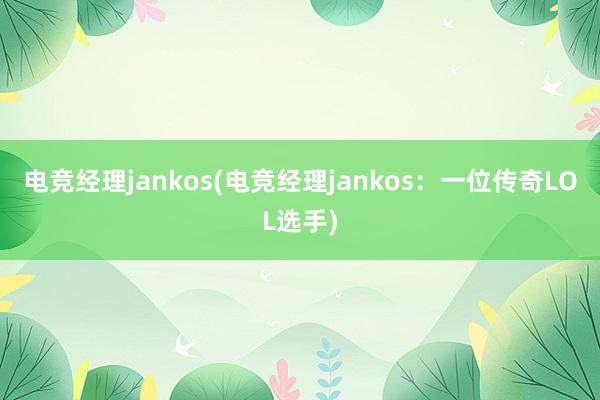 电竞经理jankos(电竞经理jankos：一位传奇LOL选手)