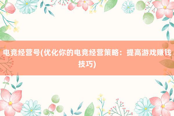 电竞经营号(优化你的电竞经营策略：提高游戏赚钱技巧)