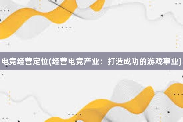 电竞经营定位(经营电竞产业：打造成功的游戏事业)