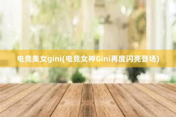 电竞美女gini(电竞女神Gini再度闪亮登场)