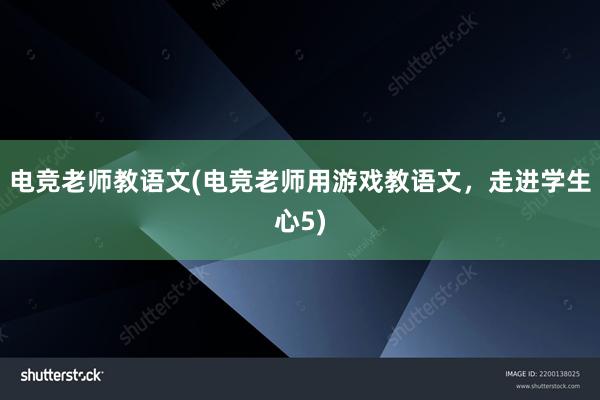 电竞老师教语文(电竞老师用游戏教语文，走进学生心5)