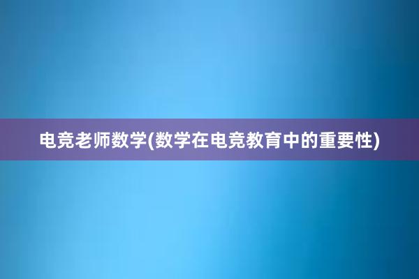 电竞老师数学(数学在电竞教育中的重要性)