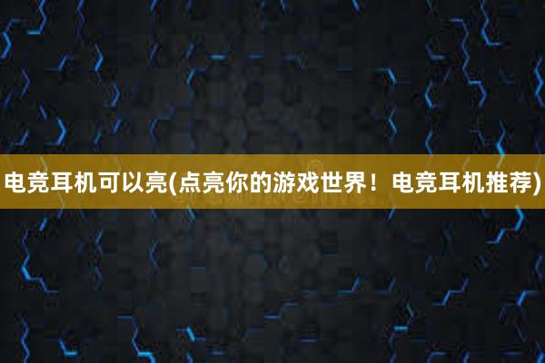 电竞耳机可以亮(点亮你的游戏世界！电竞耳机推荐)