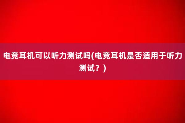 电竞耳机可以听力测试吗(电竞耳机是否适用于听力测试？)