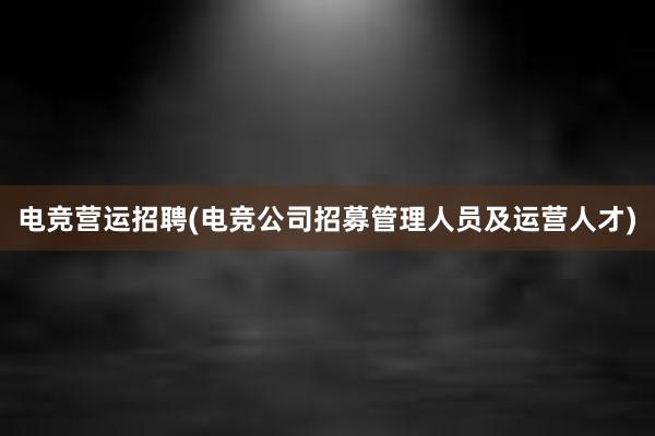 电竞营运招聘(电竞公司招募管理人员及运营人才)