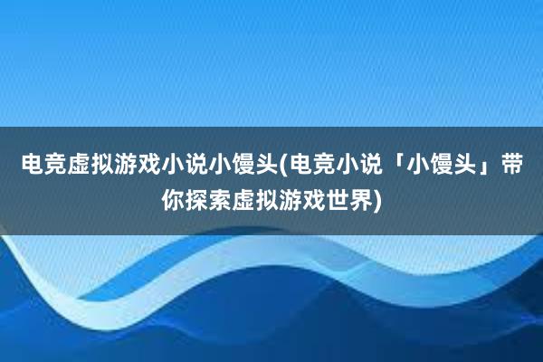 电竞虚拟游戏小说小馒头(电竞小说「小馒头」带你探索虚拟游戏世界)