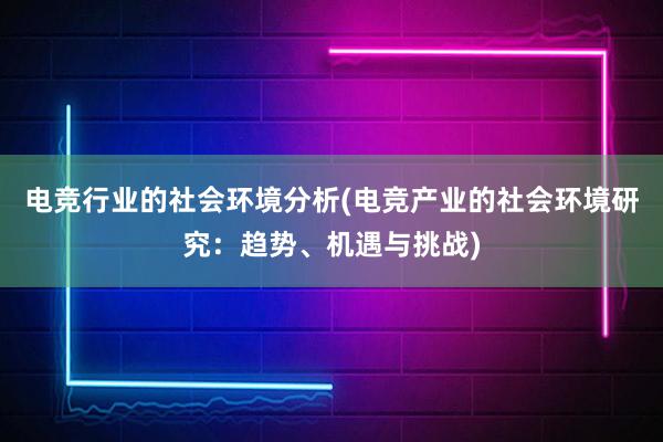 电竞行业的社会环境分析(电竞产业的社会环境研究：趋势、机遇与挑战)