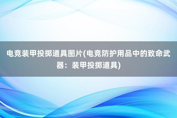 电竞装甲投掷道具图片(电竞防护用品中的致命武器：装甲投掷道具)