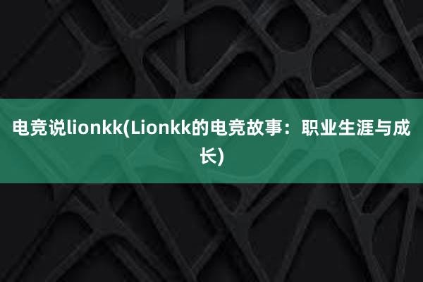 电竞说lionkk(Lionkk的电竞故事：职业生涯与成长)