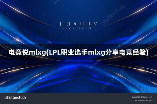 电竞说mlxg(LPL职业选手mlxg分享电竞经验)