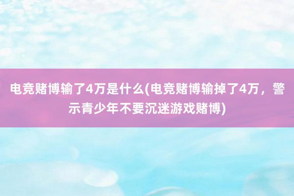 电竞赌博输了4万是什么(电竞赌博输掉了4万，警示青少年不要沉迷游戏赌博)