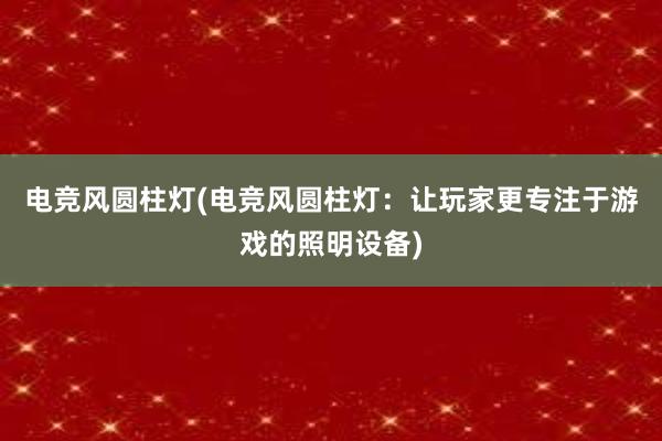 电竞风圆柱灯(电竞风圆柱灯：让玩家更专注于游戏的照明设备)