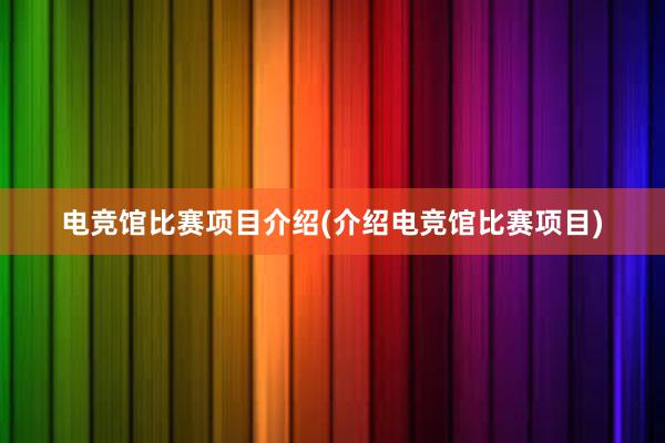 电竞馆比赛项目介绍(介绍电竞馆比赛项目)