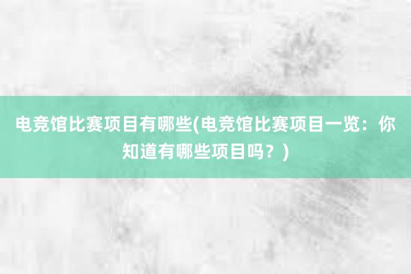 电竞馆比赛项目有哪些(电竞馆比赛项目一览：你知道有哪些项目吗？)