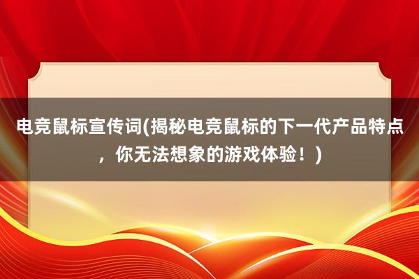 电竞鼠标宣传词(揭秘电竞鼠标的下一代产品特点，你无法想象的游戏体验！)