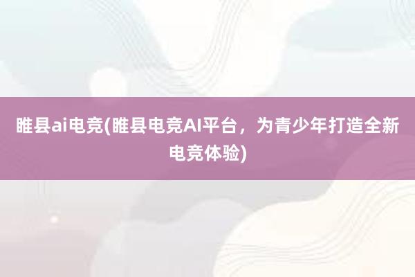 睢县ai电竞(睢县电竞AI平台，为青少年打造全新电竞体验)