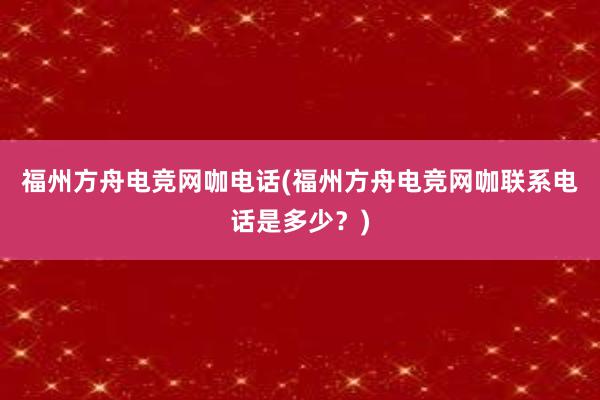 福州方舟电竞网咖电话(福州方舟电竞网咖联系电话是多少？)