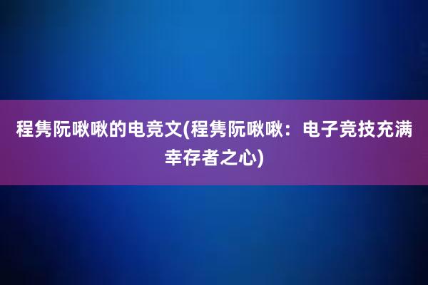 程隽阮啾啾的电竞文(程隽阮啾啾：电子竞技充满幸存者之心)