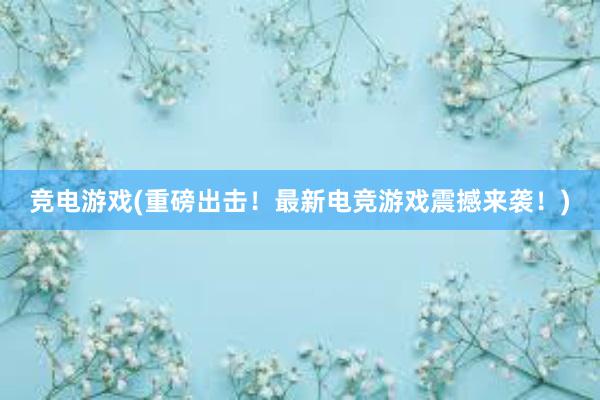 竞电游戏(重磅出击！最新电竞游戏震撼来袭！)