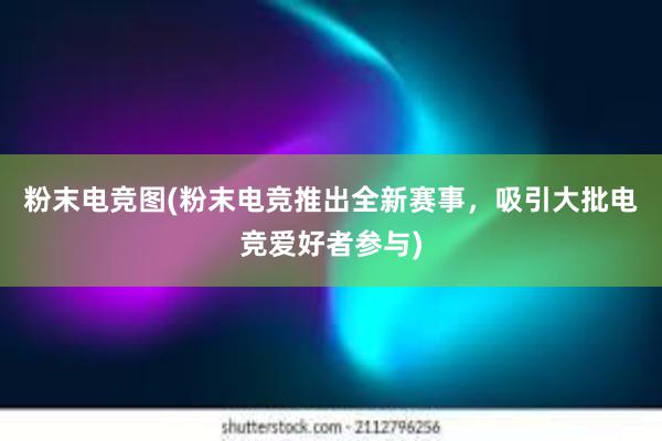 粉末电竞图(粉末电竞推出全新赛事，吸引大批电竞爱好者参与)