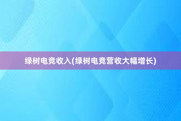 绿树电竞收入(绿树电竞营收大幅增长)