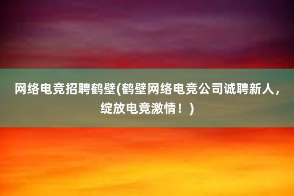 网络电竞招聘鹤壁(鹤壁网络电竞公司诚聘新人，绽放电竞激情！)