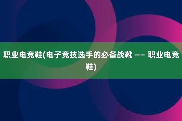 职业电竞鞋(电子竞技选手的必备战靴 —— 职业电竞鞋)