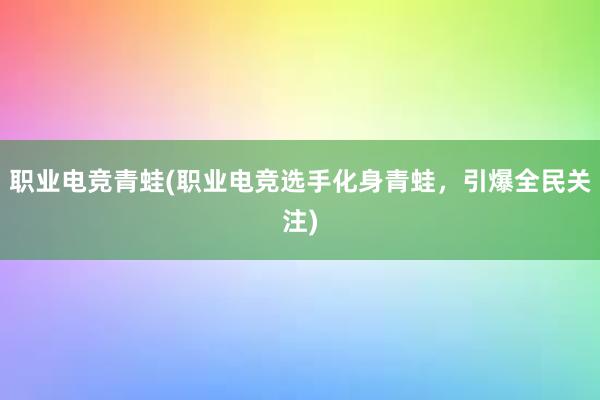 职业电竞青蛙(职业电竞选手化身青蛙，引爆全民关注)