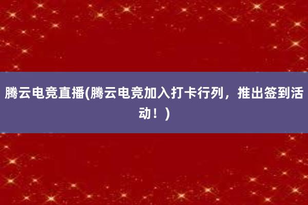 腾云电竞直播(腾云电竞加入打卡行列，推出签到活动！)