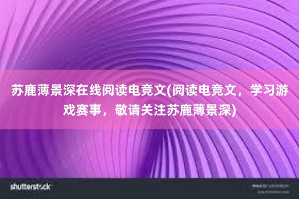 苏鹿薄景深在线阅读电竞文(阅读电竞文，学习游戏赛事，敬请关注苏鹿薄景深)